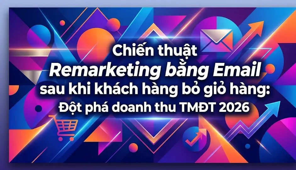 Chiến thuật Remarketing bằng Email sau khi khách hàng bỏ giỏ hàng: Đột phá doanh thu TMĐT 2026
