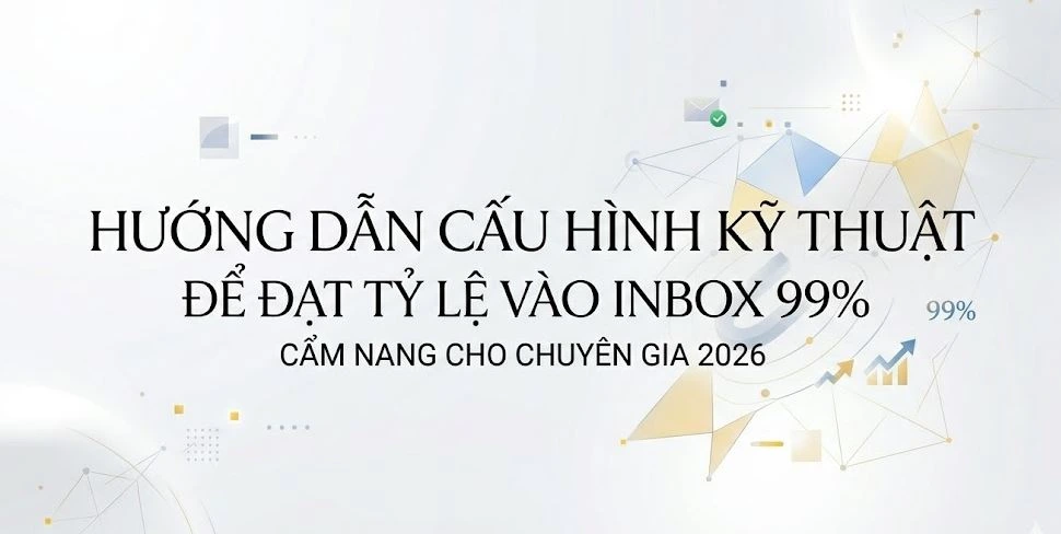 Hướng dẫn cấu hình kỹ thuật để đạt tỷ lệ vào Inbox 99%: Cẩm nang cho chuyên gia 2026