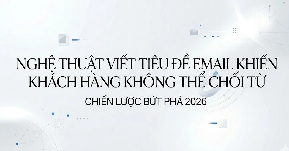 Nghệ thuật viết tiêu đề email khiến khách hàng không thể chối từ: Chiến lược bứt phá 2026
