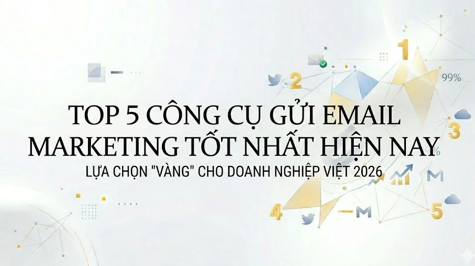 Top 5 công cụ gửi email marketing tốt nhất hiện nay: Lựa chọn "vàng" cho doanh nghiệp Việt 2026